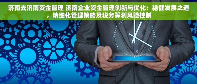 济南去济南资金管理 济南企业资金管理创新与优化：稳健发展之道，精细化管理策略及税务筹划风险控制