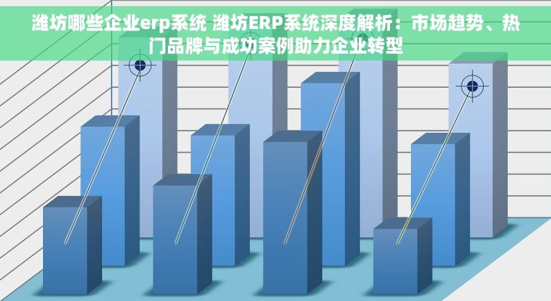 潍坊哪些企业erp系统 潍坊ERP系统深度解析：市场趋势、热门品牌与成功案例助力企业转型