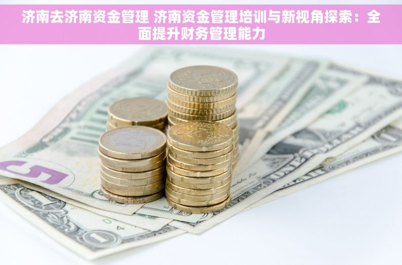 济南去济南资金管理 济南资金管理培训与新视角探索：全面提升财务管理能力