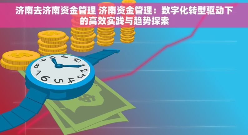 济南去济南资金管理 济南资金管理：数字化转型驱动下的高效实践与趋势探索