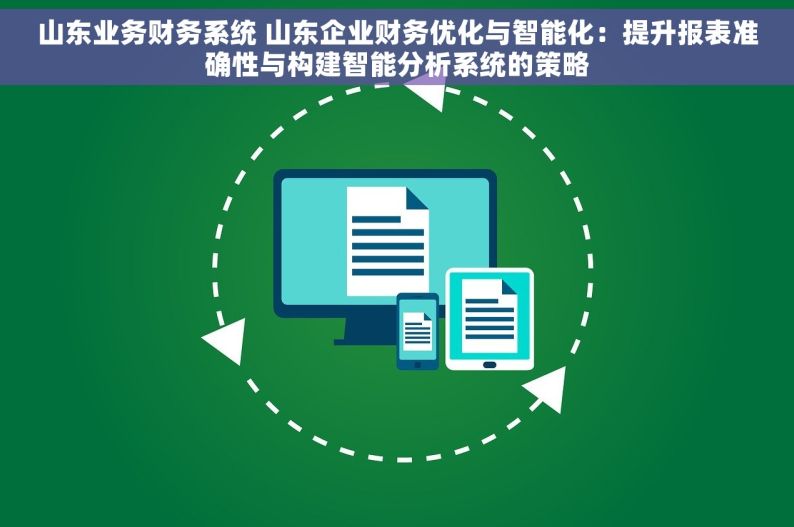 山东业务财务系统 山东企业财务优化与智能化：提升报表准确性与构建智能分析系统的策略