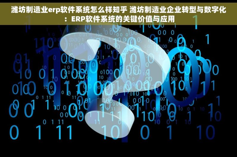 潍坊制造业erp软件系统怎么样知乎 潍坊制造业企业转型与数字化：ERP软件系统的关键价值与应用