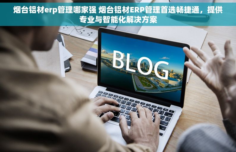 烟台铝材erp管理哪家强 烟台铝材ERP管理首选畅捷通，提供专业与智能化解决方案