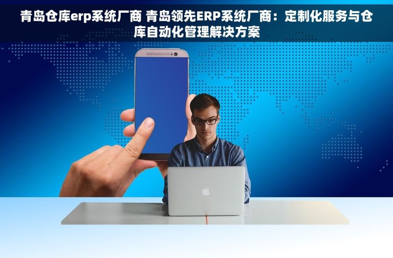 青岛仓库erp系统厂商 青岛领先ERP系统厂商：定制化服务与仓库自动化管理解决方案