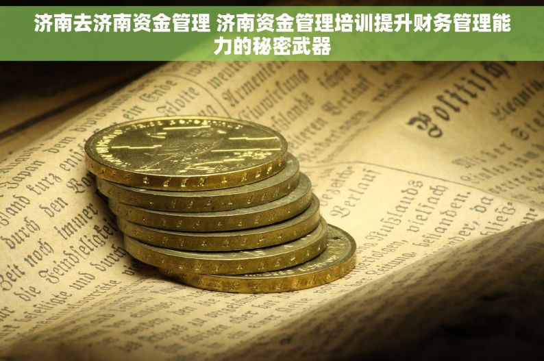 济南去济南资金管理 济南资金管理培训提升财务管理能力的秘密武器