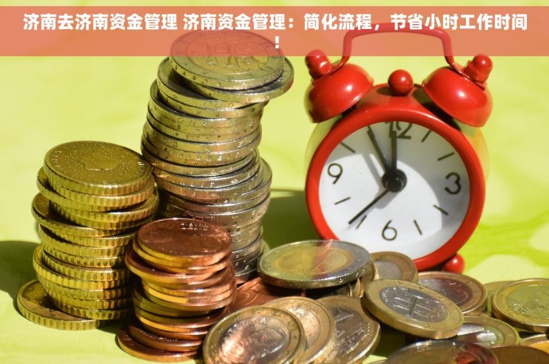 济南去济南资金管理 济南资金管理：简化流程，节省小时工作时间！