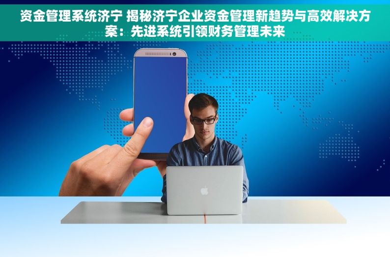 资金管理系统济宁 揭秘济宁企业资金管理新趋势与高效解决方案：先进系统引领财务管理未来