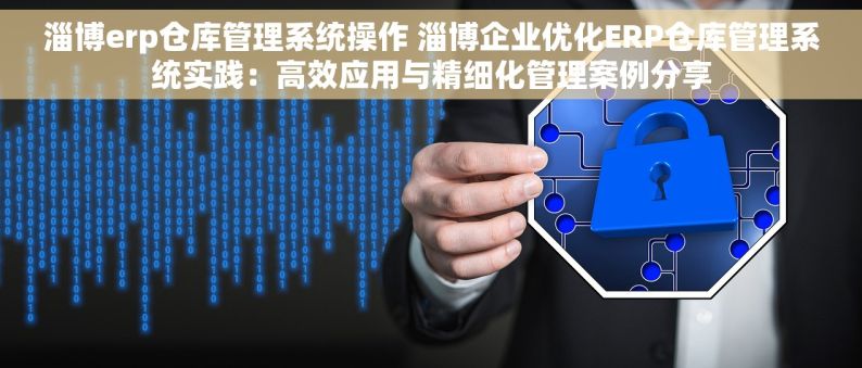 淄博erp仓库管理系统操作 淄博企业优化ERP仓库管理系统实践：高效应用与精细化管理案例分享