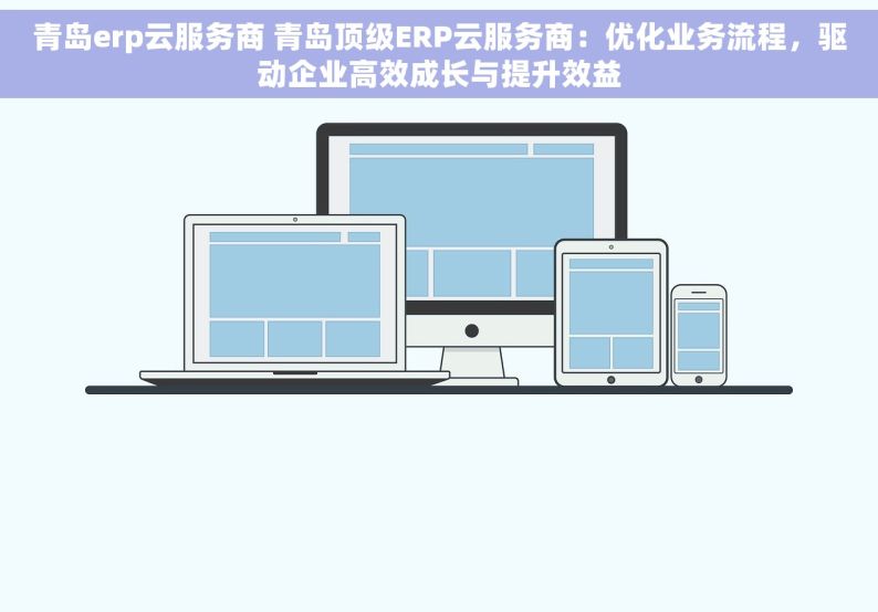 青岛erp云服务商 青岛顶级ERP云服务商：优化业务流程，驱动企业高效成长与提升效益