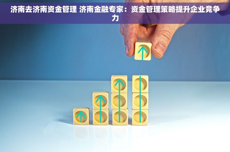 济南去济南资金管理 济南金融专家：资金管理策略提升企业竞争力