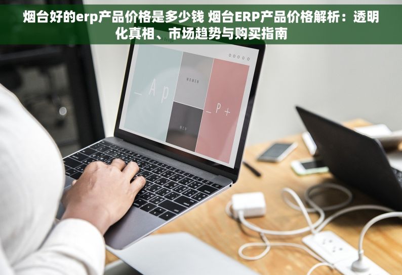 烟台好的erp产品价格是多少钱 烟台ERP产品价格解析：透明化真相、市场趋势与购买指南