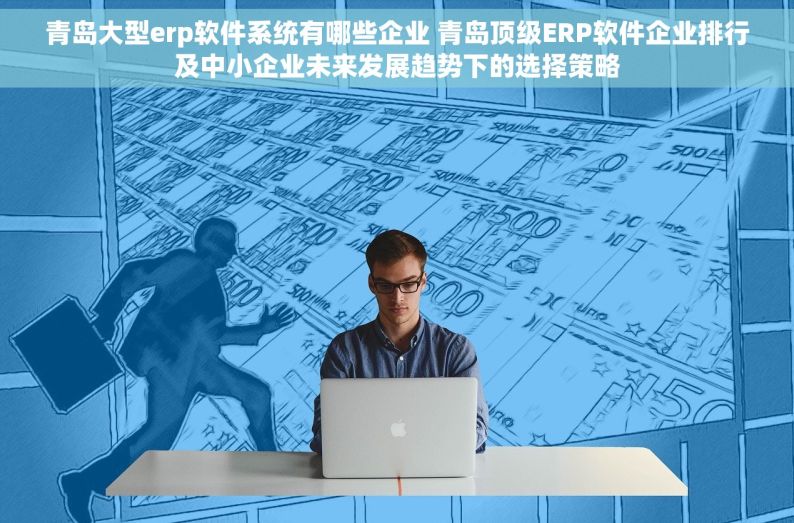 青岛大型erp软件系统有哪些企业 青岛顶级ERP软件企业排行及中小企业未来发展趋势下的选择策略