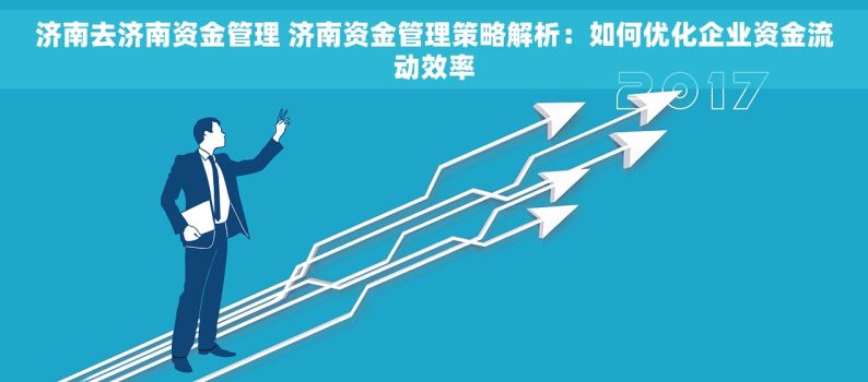 济南去济南资金管理 济南资金管理策略解析：如何优化企业资金流动效率