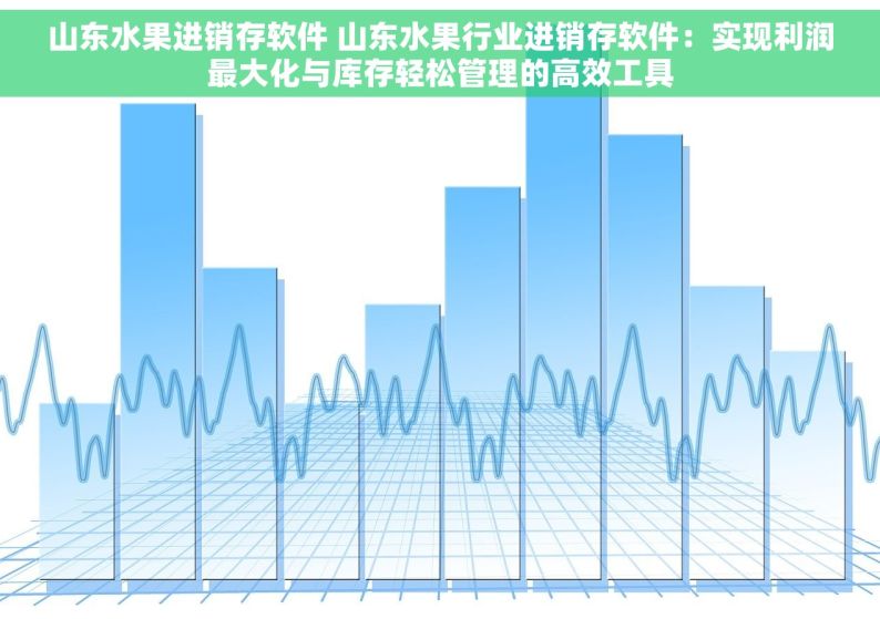 山东水果进销存软件 山东水果行业进销存软件：实现利润最大化与库存轻松管理的高效工具