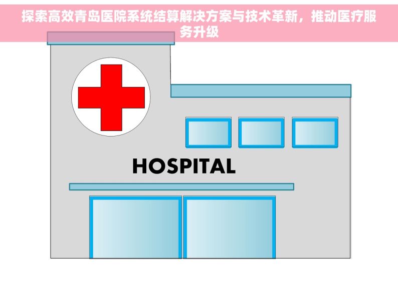 探索高效青岛医院系统结算解决方案与技术革新，推动医疗服务升级