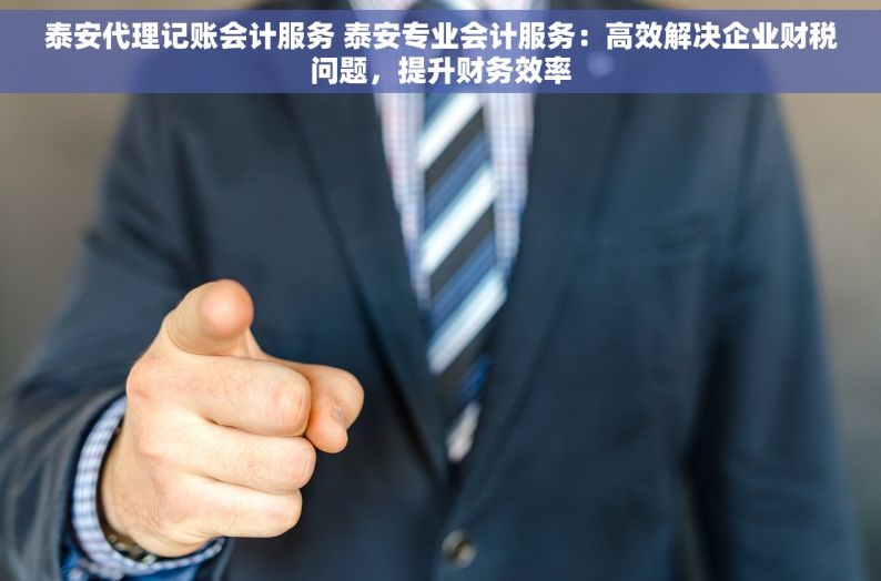 泰安代理记账会计服务 泰安专业会计服务：高效解决企业财税问题，提升财务效率