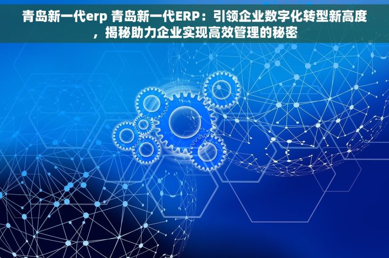 青岛新一代erp 青岛新一代ERP：引领企业数字化转型新高度，揭秘助力企业实现高效管理的秘密