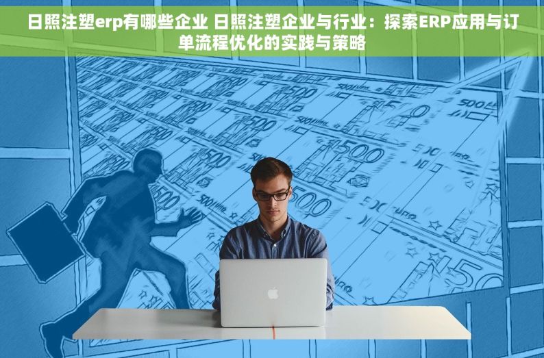 日照注塑erp有哪些企业 日照注塑企业与行业：探索ERP应用与订单流程优化的实践与策略