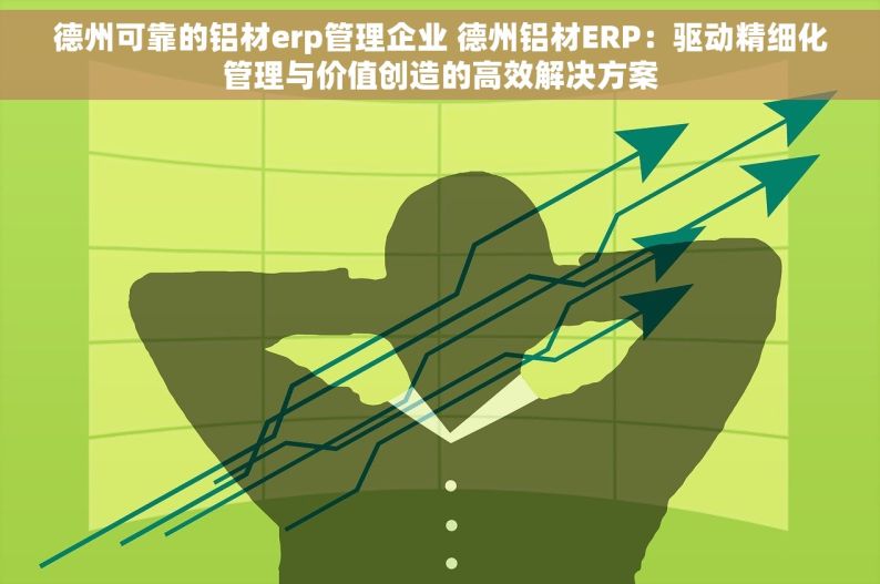 德州可靠的铝材erp管理企业 德州铝材ERP：驱动精细化管理与价值创造的高效解决方案