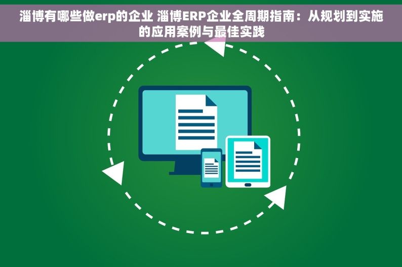 淄博有哪些做erp的企业 淄博ERP企业全周期指南：从规划到实施的应用案例与最佳实践