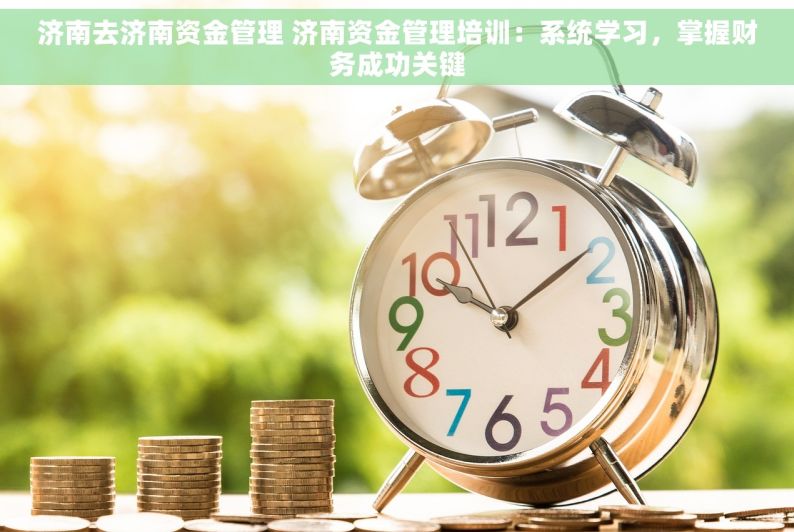 济南去济南资金管理 济南资金管理培训：系统学习，掌握财务成功关键