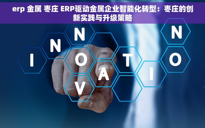 erp 金属 枣庄 ERP驱动金属企业智能化转型：枣庄的创新实践与升级策略