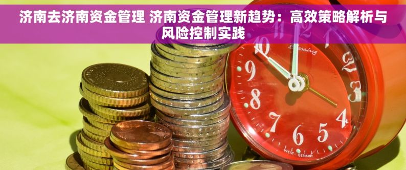 济南去济南资金管理 济南资金管理新趋势：高效策略解析与风险控制实践