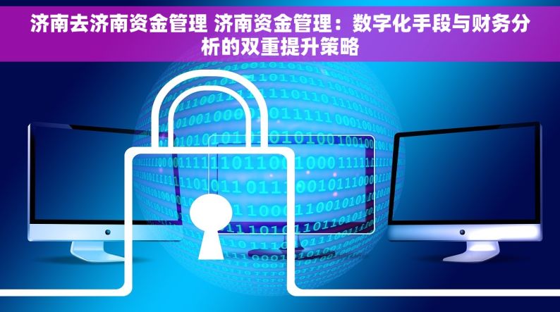 济南去济南资金管理 济南资金管理：数字化手段与财务分析的双重提升策略