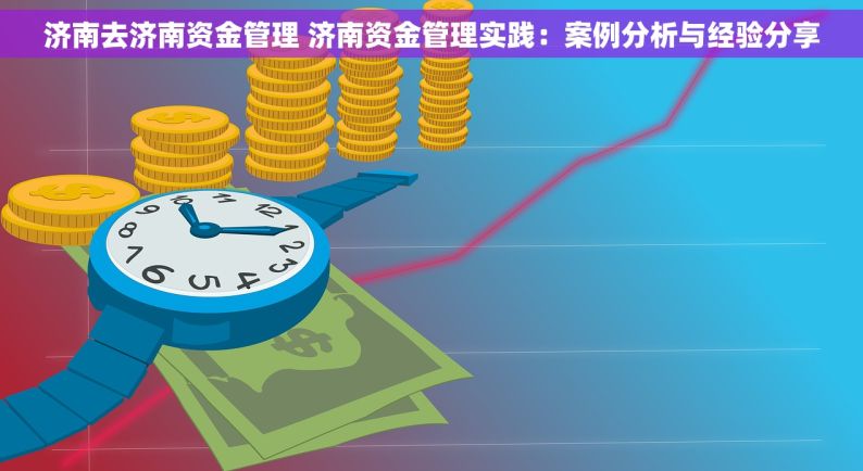 济南去济南资金管理 济南资金管理实践：案例分析与经验分享