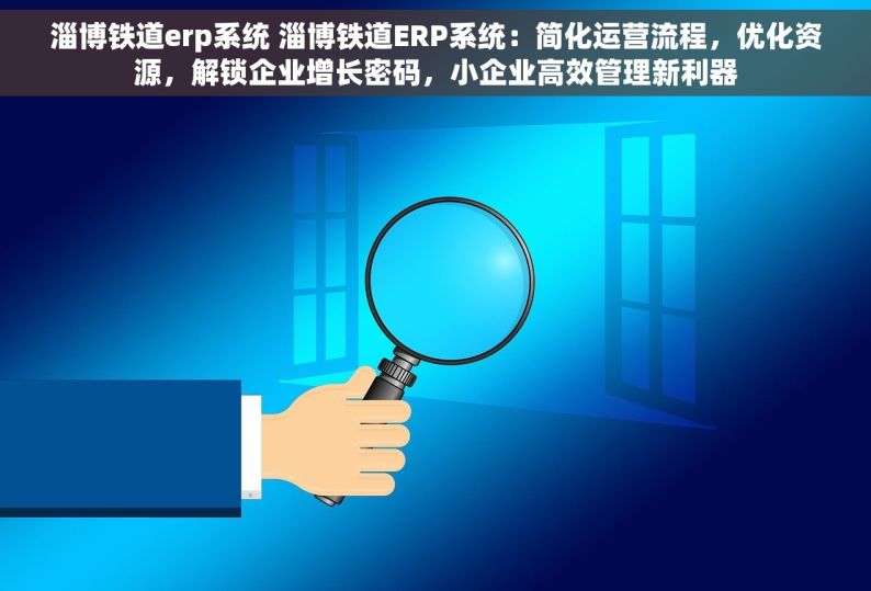 淄博铁道erp系统 淄博铁道ERP系统：简化运营流程，优化资源，解锁企业增长密码，小企业高效管理新利器