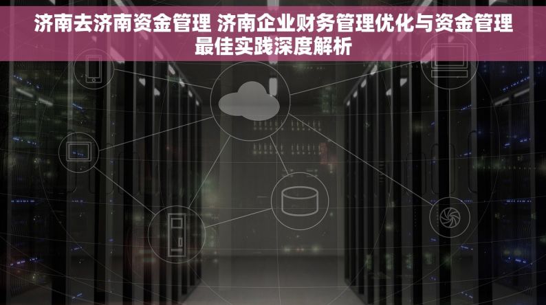 济南去济南资金管理 济南企业财务管理优化与资金管理最佳实践深度解析