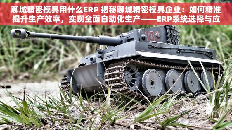 聊城精密模具用什么ERP 揭秘聊城精密模具企业：如何精准提升生产效率，实现全面自动化生产——ERP系统选择与应用攻略