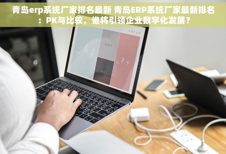 青岛erp系统厂家排名最新 青岛ERP系统厂家最新排名：PK与比较，谁将引领企业数字化发展？