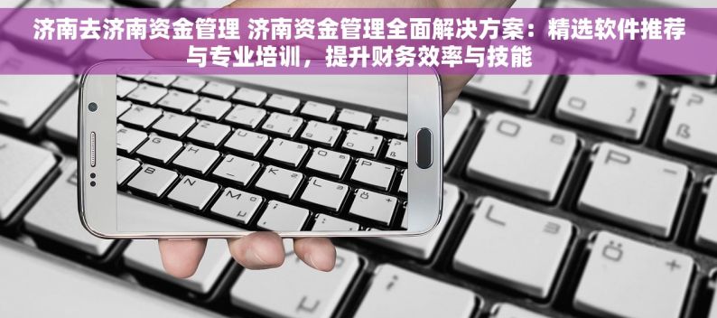 济南去济南资金管理 济南资金管理全面解决方案：精选软件推荐与专业培训，提升财务效率与技能