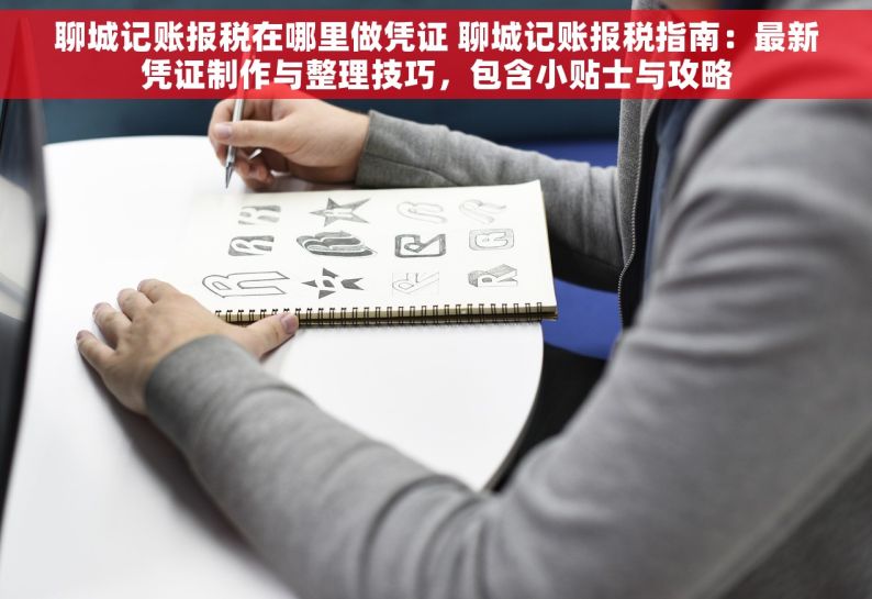 聊城记账报税在哪里做凭证 聊城记账报税指南：最新凭证制作与整理技巧，包含小贴士与攻略