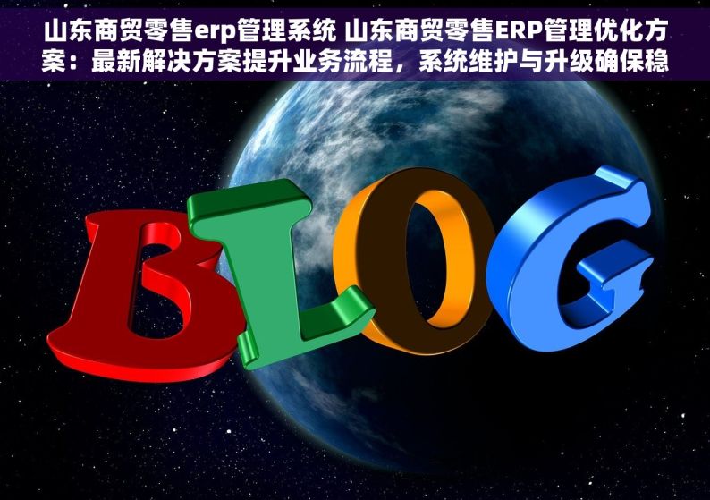 山东商贸零售erp管理系统 山东商贸零售ERP管理优化方案：最新解决方案提升业务流程，系统维护与升级确保稳定运行