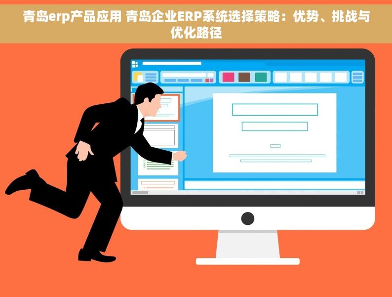 青岛erp产品应用 青岛企业ERP系统选择策略：优势、挑战与优化路径