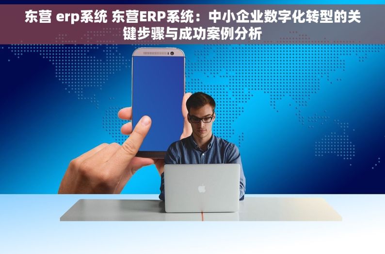 东营 erp系统 东营ERP系统：中小企业数字化转型的关键步骤与成功案例分析