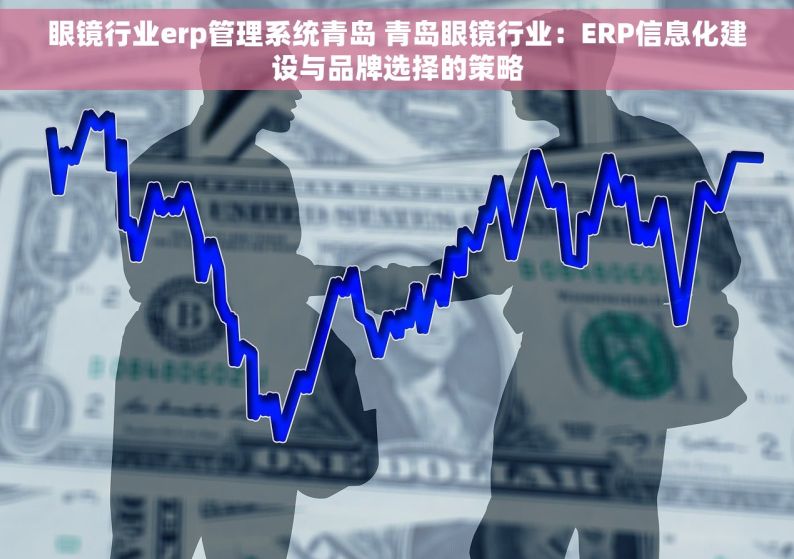 眼镜行业erp管理系统青岛 青岛眼镜行业：ERP信息化建设与品牌选择的策略