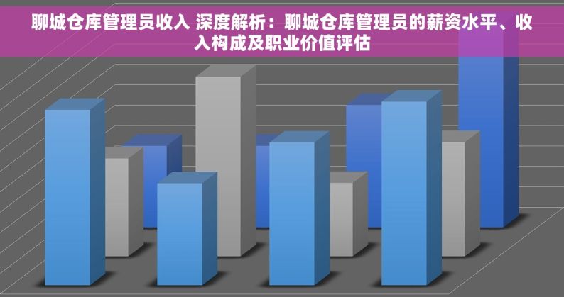 聊城仓库管理员收入 深度解析：聊城仓库管理员的薪资水平、收入构成及职业价值评估